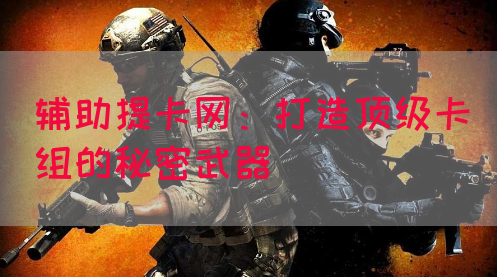辅助提卡网：打造顶级卡组的秘密武器