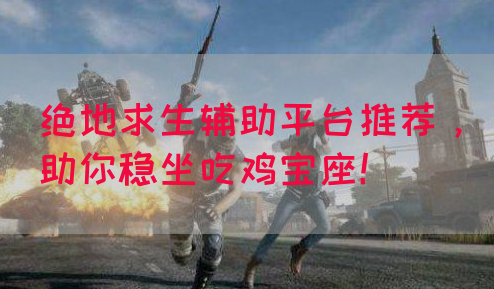 绝地求生辅助平台推荐，助你稳坐吃鸡宝座！
