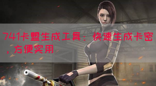 741卡盟生成工具：快速生成卡密，方便实用
