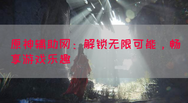 原神辅助网：解锁无限可能，畅享游戏乐趣
