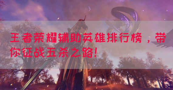 王者荣耀辅助英雄排行榜，带你征战五杀之路！(图1)