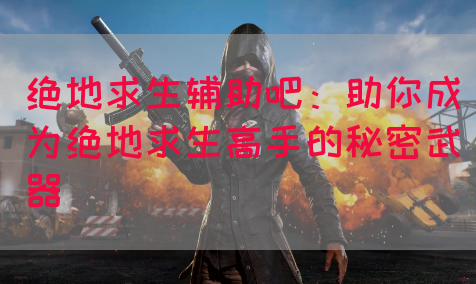 绝地求生辅助吧：助你成为绝地求生高手的秘密武器