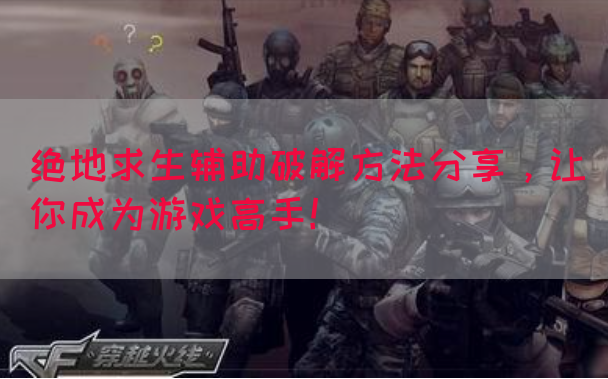 绝地求生辅助破解方法分享，让你成为游戏高手！