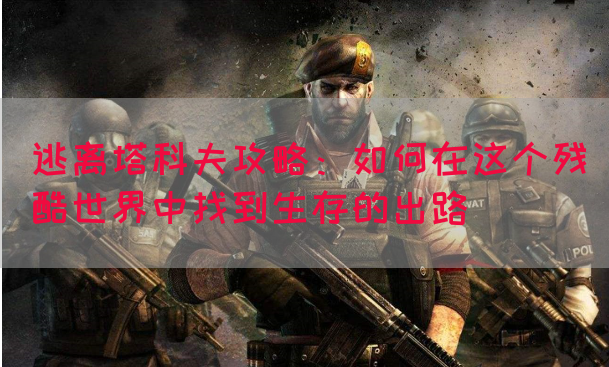 逃离塔科夫攻略：如何在这个残酷世界中找到生存的出路