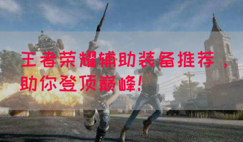 王者荣耀辅助装备推荐，助你登顶巅峰！
