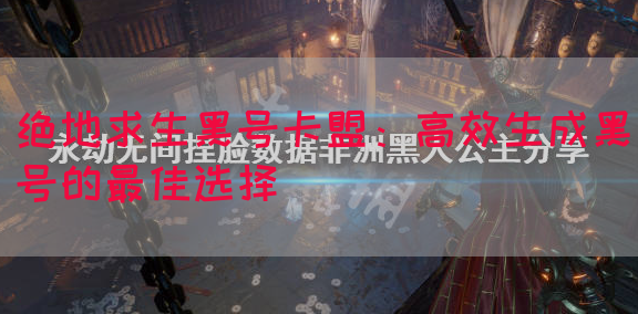 绝地求生黑号卡盟：高效生成黑号的最佳选择