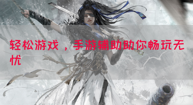 轻松游戏，手游辅助助你畅玩无忧
