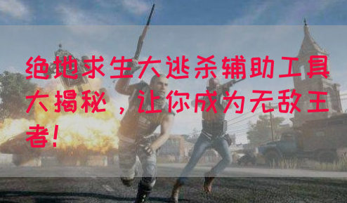 绝地求生大逃杀辅助工具大揭秘，让你成为无敌王者！
