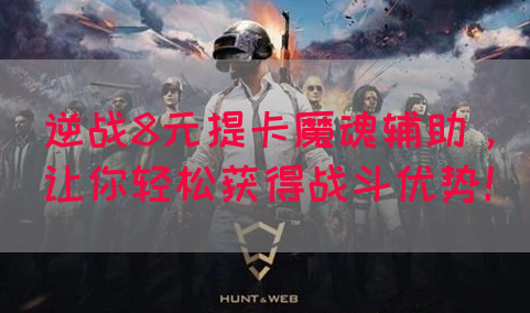 逆战8元提卡魔魂辅助，让你轻松获得战斗优势！
