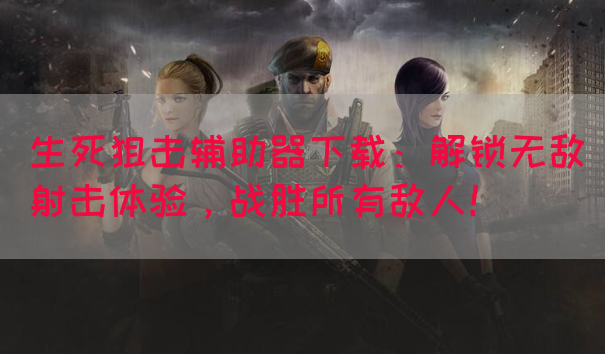 生死狙击辅助器下载：解锁无敌射击体验，战胜所有敌人！