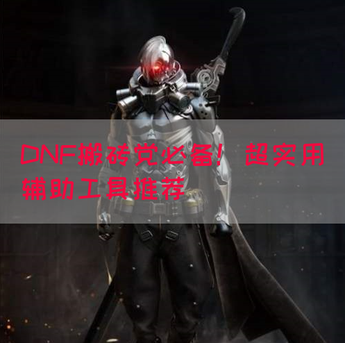 DNF搬砖党必备！超实用辅助工具推荐(图1)