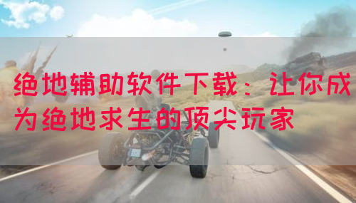 绝地辅助软件下载：让你成为绝地求生的顶尖玩家(图1)