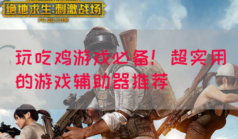 玩吃鸡游戏必备！超实用的游戏辅助器推荐