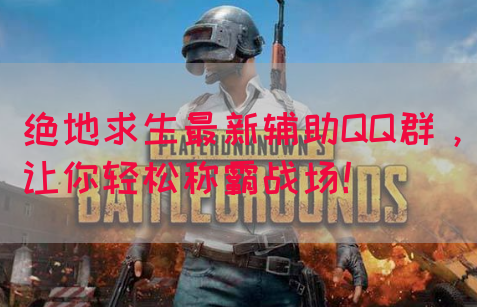 绝地求生最新辅助QQ群，让你轻松称霸战场！