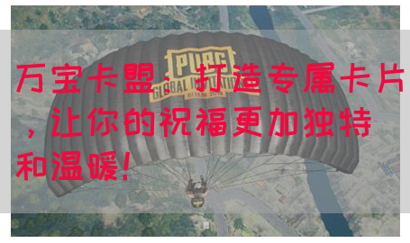 万宝卡盟：打造专属卡片，让你的祝福更加独特和温暖！