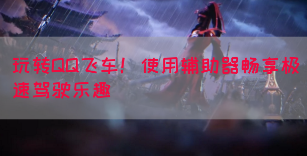 玩转QQ飞车！使用辅助器畅享极速驾驶乐趣
