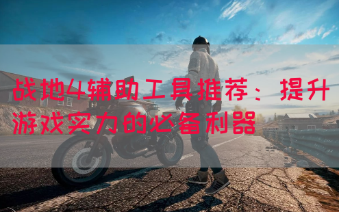 战地4辅助工具推荐：提升游戏实力的必备利器