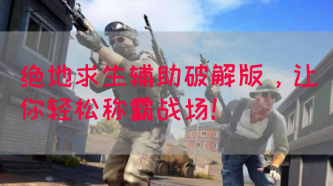绝地求生辅助破解版，让你轻松称霸战场！