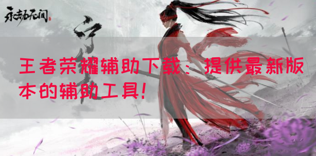 王者荣耀辅助下载：提供最新版本的辅助工具！