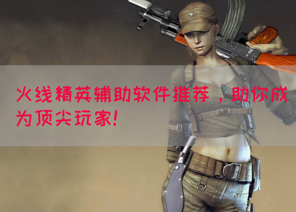 火线精英辅助软件推荐，助你成为顶尖玩家！(图1)