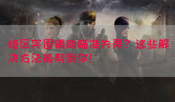 暗区突围辅助瞄准失灵？这些解决方法能帮到你！