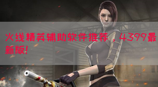 火线精英辅助软件推荐，4399最新版！
