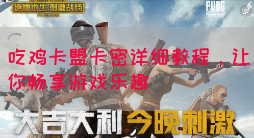 吃鸡卡盟卡密详细教程，让你畅享游戏乐趣