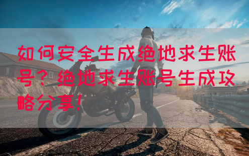 如何安全生成绝地求生账号？绝地求生账号生成攻略分享！