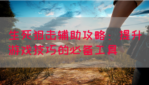 生死狙击辅助攻略：提升游戏技巧的必备工具