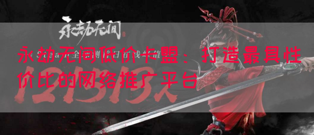 永劫无间低价卡盟：打造最具性价比的网络推广平台
