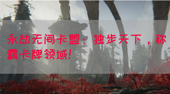 永劫无间卡盟：独步天下，称霸卡牌领域！