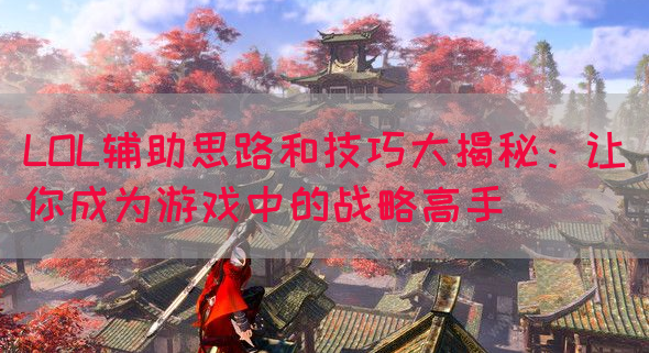 LOL辅助思路和技巧大揭秘：让你成为游戏中的战略高手