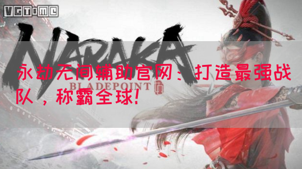 永劫无间辅助官网：打造最强战队，称霸全球！
