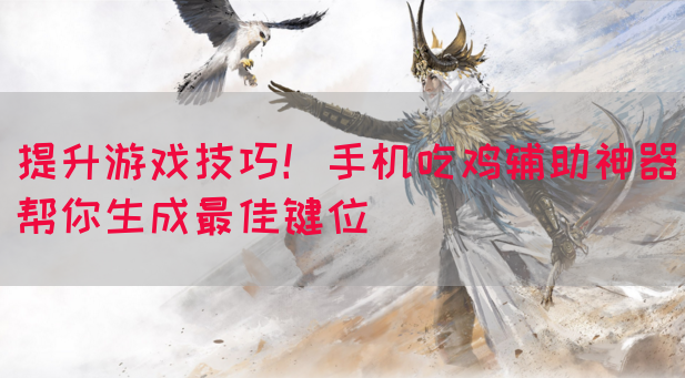 提升游戏技巧！手机吃鸡辅助神器帮你生成最佳键位