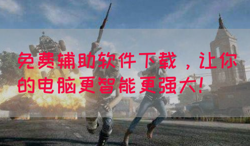 免费辅助软件下载，让你的电脑更智能更强大！