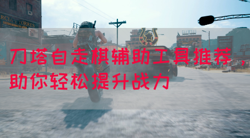 刀塔自走棋辅助工具推荐，助你轻松提升战力