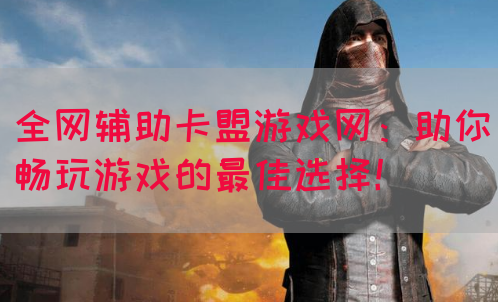 全网辅助卡盟游戏网：助你畅玩游戏的最佳选择！
