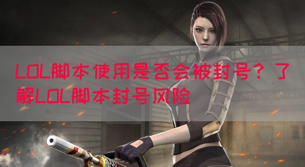 LOL脚本使用是否会被封号？了解LOL脚本封号风险