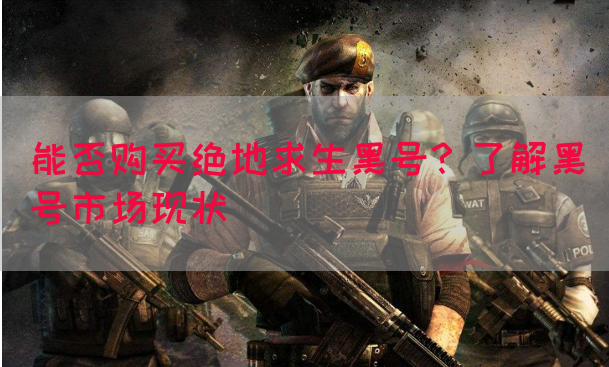 能否购买绝地求生黑号？了解黑号市场现状