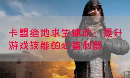 卡盟绝地求生辅助：提升游戏技能的必备利器