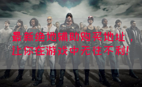 最新绝地辅助购买地址，让你在游戏中无往不利！