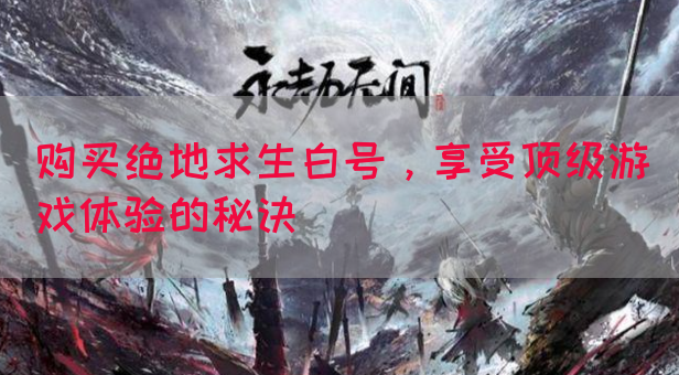 购买绝地求生白号，享受顶级游戏体验的秘诀