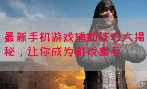 最新手机游戏辅助技巧大揭秘，让你成为游戏高手