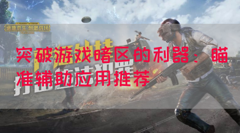 突破游戏暗区的利器：瞄准辅助应用推荐