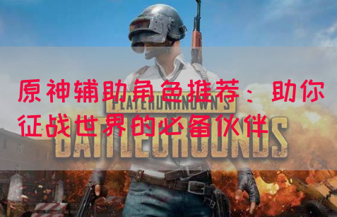 原神辅助角色推荐：助你征战世界的必备伙伴