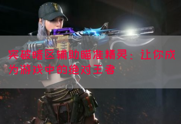 突破暗区辅助瞄准精灵：让你成为游戏中的绝对王者