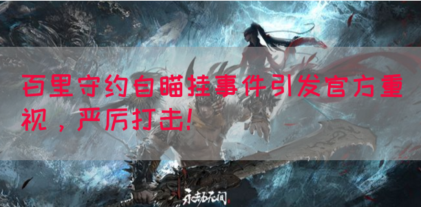 百里守约自瞄挂事件引发官方重视，严厉打击！(图1)