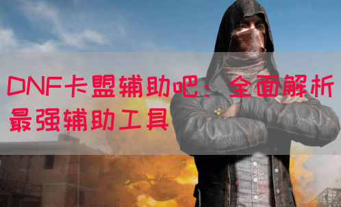 DNF卡盟辅助吧：全面解析最强辅助工具