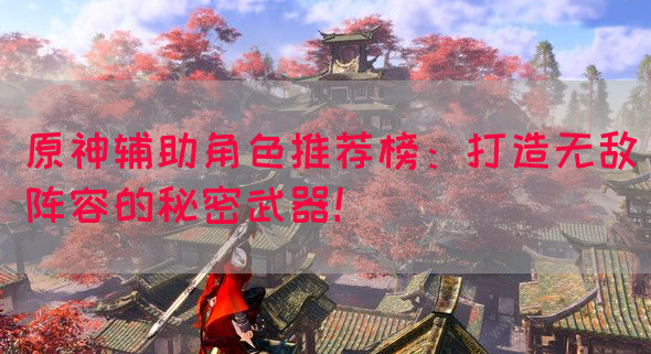 原神辅助角色推荐榜：打造无敌阵容的秘密武器！