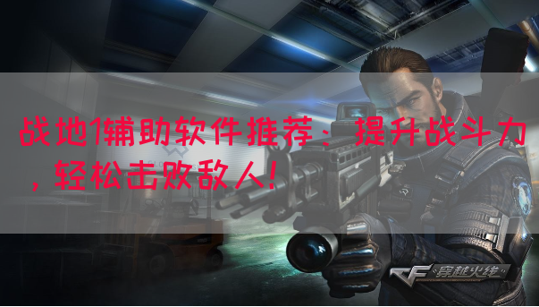 战地1辅助软件推荐：提升战斗力，轻松击败敌人！